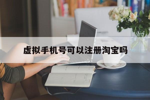 虚拟手机号可以注册淘宝吗 虚拟手机号可以注册淘宝吗