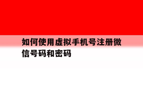如何使用虚拟手机号注册微信号码和密码 如何使用虚拟手机号注册微信号码和密码