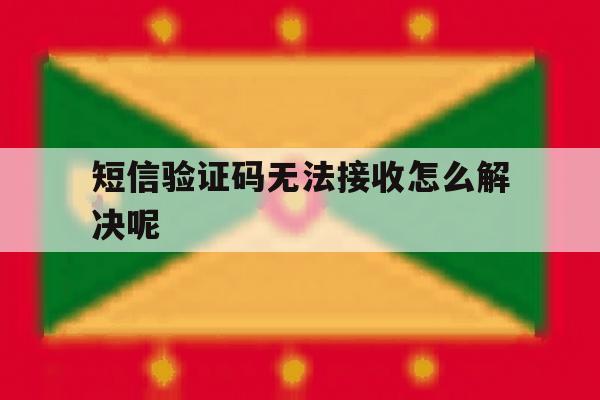 短信验证码无法接收怎么解决呢 短信验证码无法接收怎么解决呢