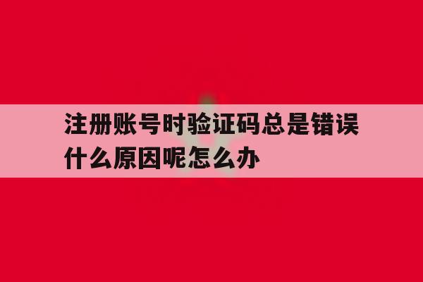 包含注册账号时验证码总是错误什么原因呢怎么办的词条