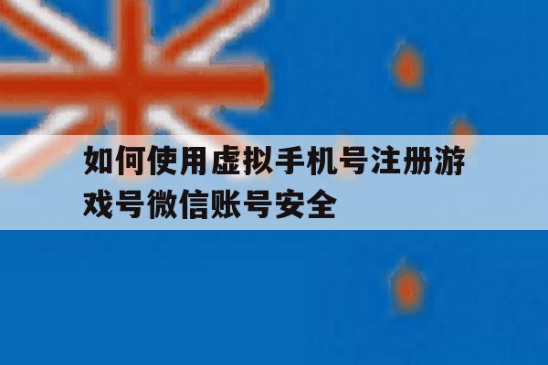 如何使用虚拟手机号注册游戏号微信账号安全