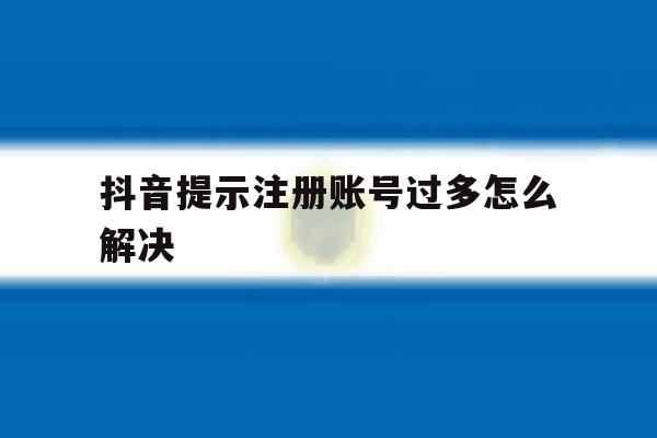 抖音提示注册账号过多怎么解决 抖音提示注册账号过多怎么解决