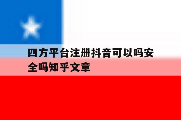 四方平台注册抖音可以吗安全吗知乎文章的简单介绍