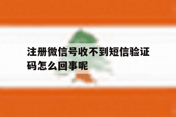 关于注册微信号收不到短信验证码怎么回事呢的信息