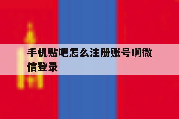手机贴吧怎么注册账号啊微信登录 手机贴吧怎么注册账号啊微信登录
