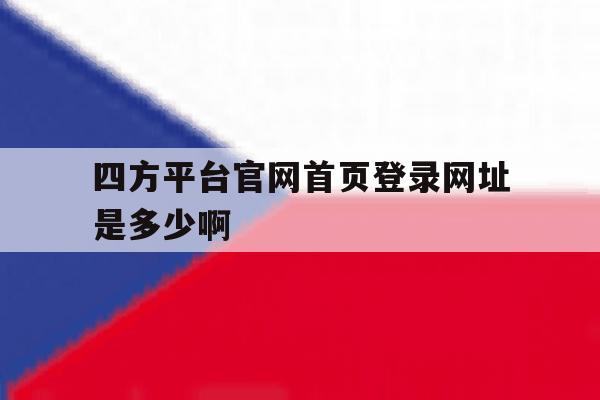 四方平台官网首页登录网址是多少啊的简单介绍