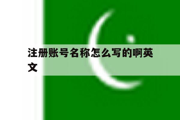 注册账号名称怎么写的啊英文 注册账号名称怎么写的啊英文