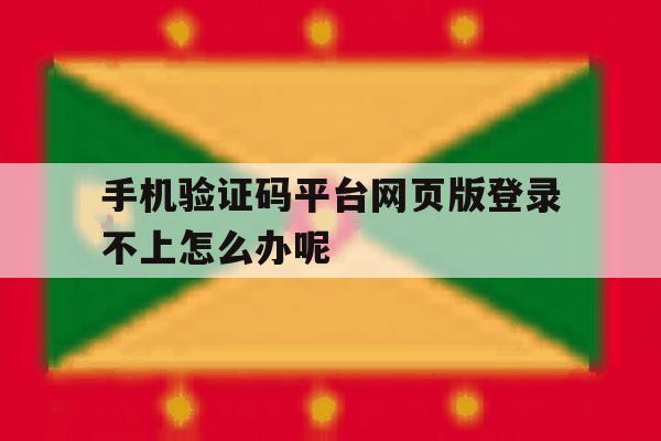 关于手机验证码平台网页版登录不上怎么办呢的信息 关于手机验证码平台网页版登录不上怎么办呢的信息