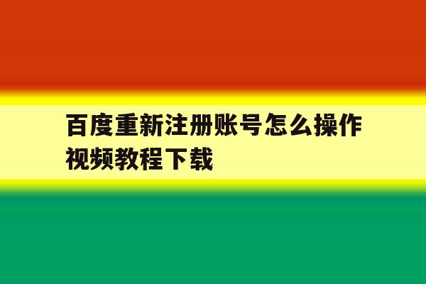 百度重新注册账号怎么操作视频教程下载 百度重新注册账号怎么操作视频教程下载