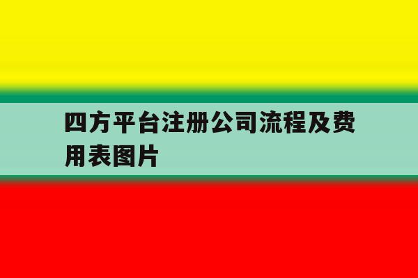 四方平台注册公司流程及费用表图片 四方平台注册公司流程及费用表图片
