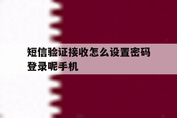 短信验证接收怎么设置密码登录呢手机的简单介绍 短信验证接收怎么设置密码登录呢手机的简单介绍