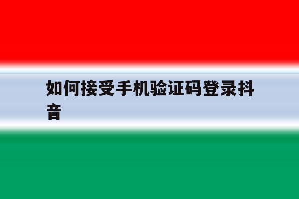 如何接受手机验证码登录抖音 如何接受手机验证码登录抖音