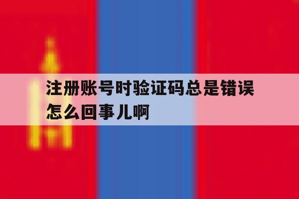 关于注册账号时验证码总是错误怎么回事儿啊的信息