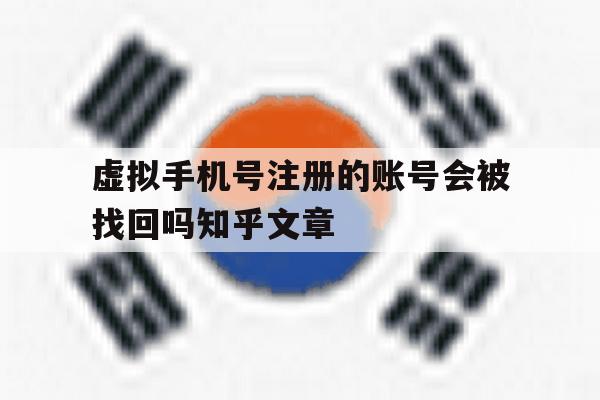 虚拟手机号注册的账号会被找回吗知乎文章的简单介绍 虚拟手机号注册的账号会被找回吗知乎文章的简单介绍