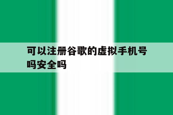 可以注册谷歌的虚拟手机号吗安全吗
