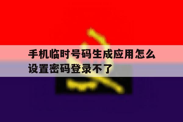 手机临时号码生成应用怎么设置密码登录不了