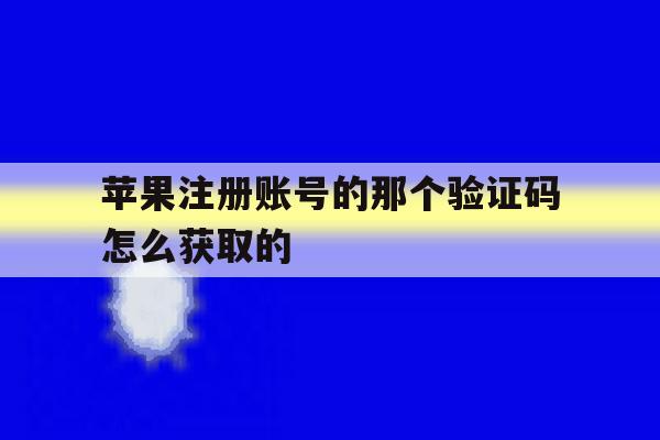 苹果注册账号的那个验证码怎么获取的 苹果注册账号的那个验证码怎么获取的
