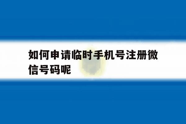 包含如何申请临时手机号注册微信号码呢的词条