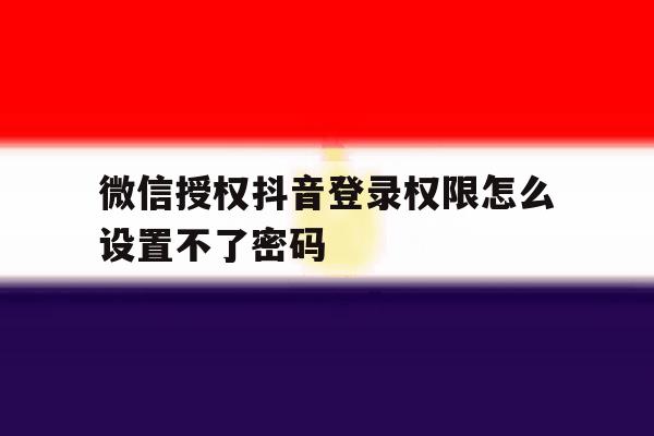 微信授权抖音登录权限怎么设置不了密码 微信授权抖音登录权限怎么设置不了密码