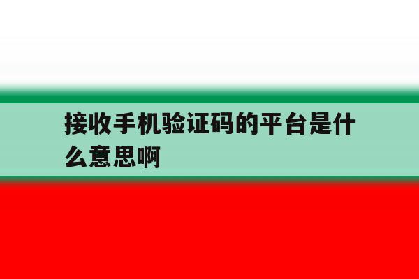 接收手机验证码的平台是什么意思啊 接收手机验证码的平台是什么意思啊