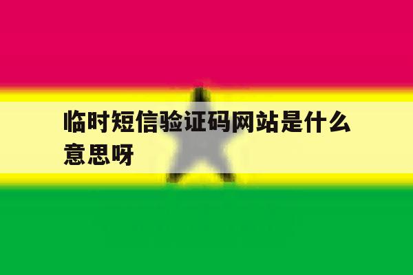 包含临时短信验证码网站是什么意思呀的词条 包含临时短信验证码网站是什么意思呀的词条