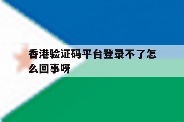 香港验证码平台登录不了怎么回事呀的简单介绍 香港验证码平台登录不了怎么回事呀的简单介绍