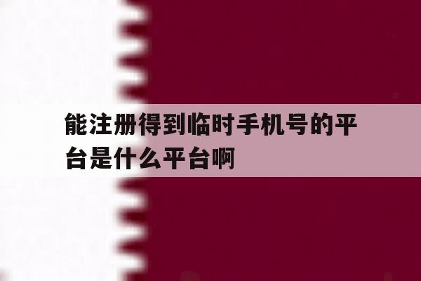 关于能注册得到临时手机号的平台是什么平台啊的信息