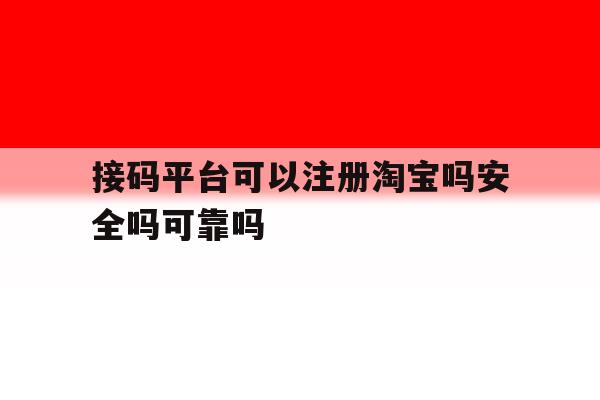 关于接码平台可以注册淘宝吗安全吗可靠吗的信息