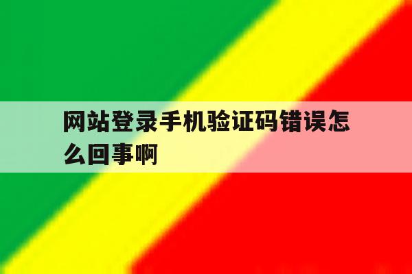 网站登录手机验证码错误怎么回事啊