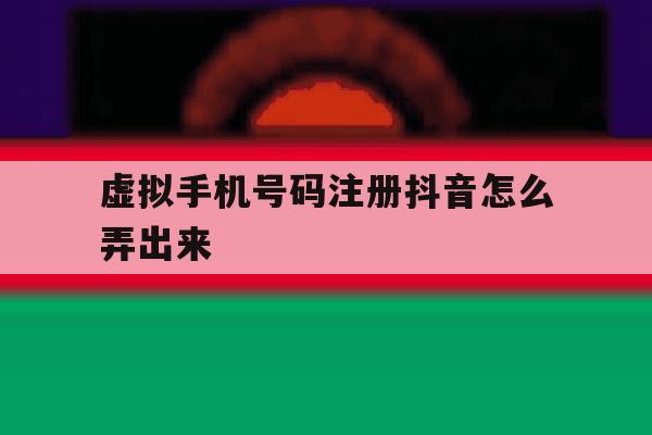 虚拟手机号码注册抖音怎么弄出来