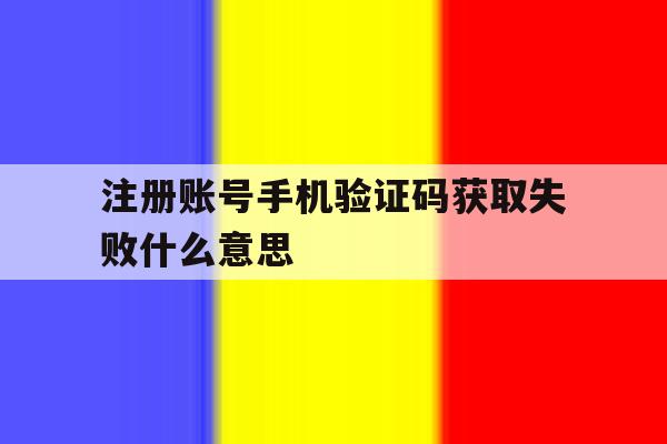 注册账号手机验证码获取失败什么意思