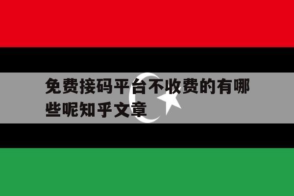 免费接码平台不收费的有哪些呢知乎文章 免费接码平台不收费的有哪些呢知乎文章