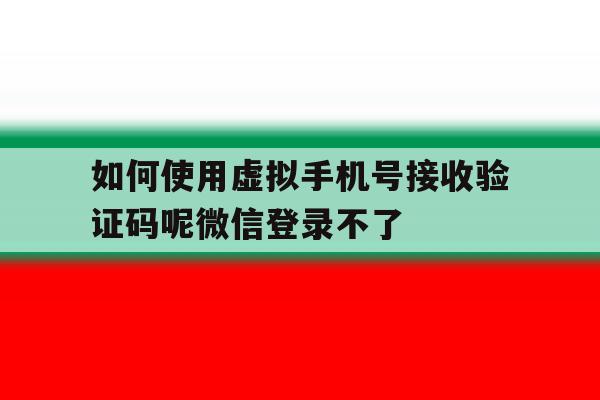 如何使用虚拟手机号接收验证码呢微信登录不了