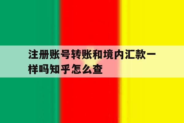 注册账号转账和境内汇款一样吗知乎怎么查