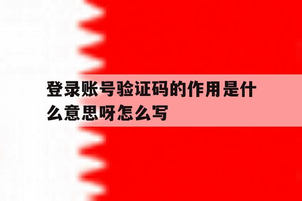 登录账号验证码的作用是什么意思呀怎么写的简单介绍