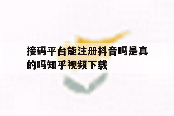 接码平台能注册抖音吗是真的吗知乎视频下载