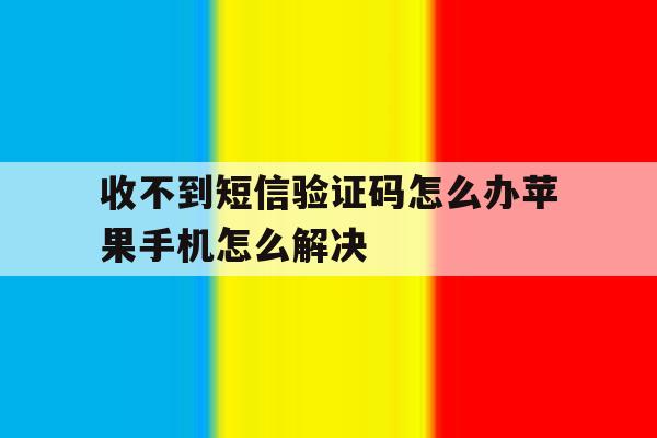 收不到短信验证码怎么办苹果手机怎么解决 收不到短信验证码怎么办苹果手机怎么解决