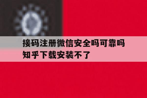 接码注册微信安全吗可靠吗知乎下载安装不了 接码注册微信安全吗可靠吗知乎下载安装不了