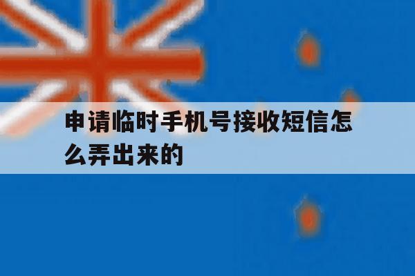 申请临时手机号接收短信怎么弄出来的 申请临时手机号接收短信怎么弄出来的