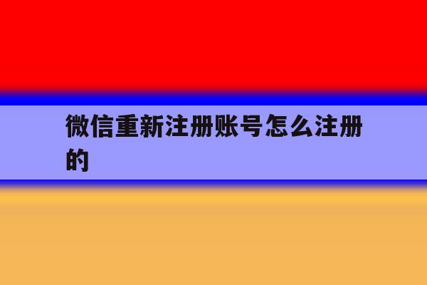 微信重新注册账号怎么注册的 微信重新注册账号怎么注册的