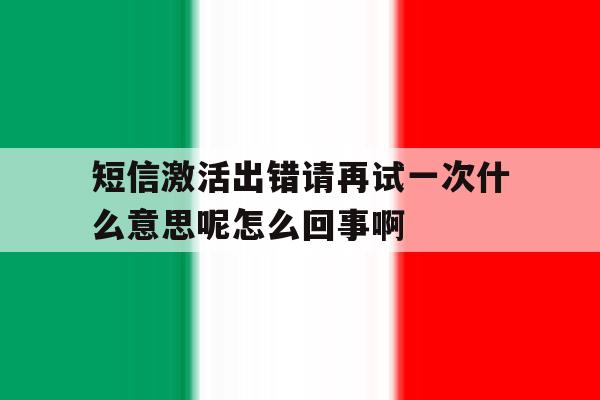 短信激活出错请再试一次什么意思呢怎么回事啊的简单介绍 短信激活出错请再试一次什么意思呢怎么回事啊的简单介绍