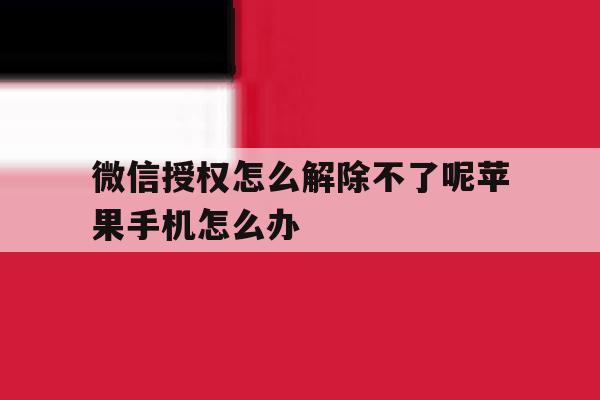 关于微信授权怎么解除不了呢苹果手机怎么办的信息 关于微信授权怎么解除不了呢苹果手机怎么办的信息