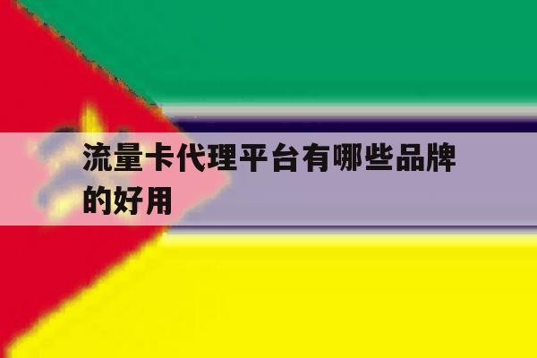 流量卡代理平台有哪些品牌的好用 流量卡代理平台有哪些品牌的好用