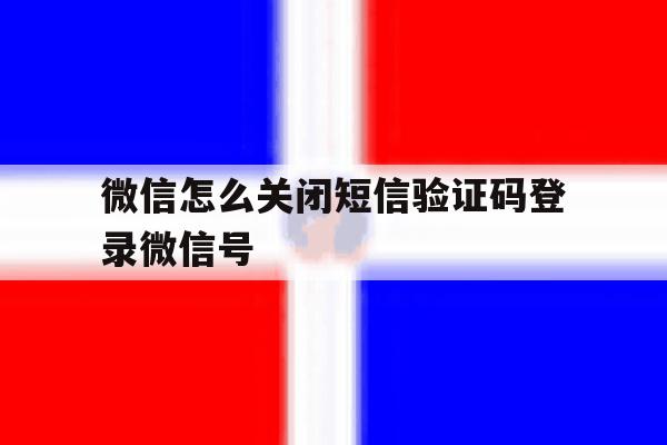 微信怎么关闭短信验证码登录微信号