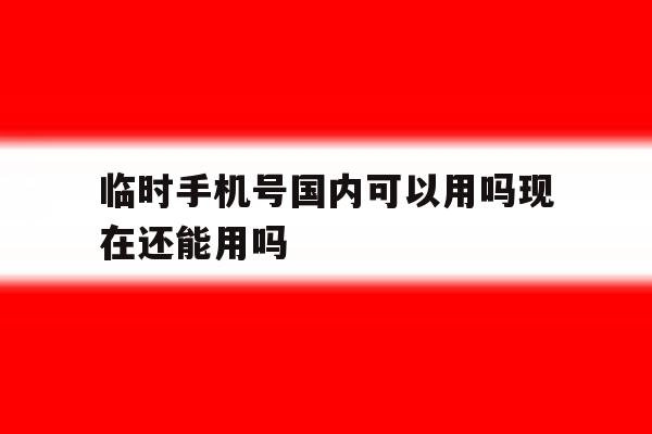 临时手机号国内可以用吗现在还能用吗的简单介绍 临时手机号国内可以用吗现在还能用吗的简单介绍