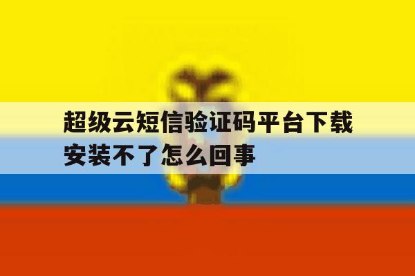 包含超级云短信验证码平台下载安装不了怎么回事的词条 包含超级云短信验证码平台下载安装不了怎么回事的词条