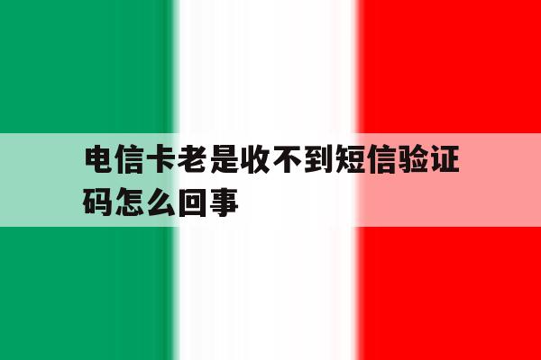 电信卡老是收不到短信验证码怎么回事 电信卡老是收不到短信验证码怎么回事