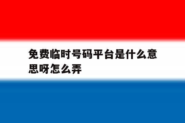 免费临时号码平台是什么意思呀怎么弄 免费临时号码平台是什么意思呀怎么弄