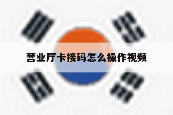 营业厅卡接码怎么操作视频 营业厅卡接码怎么操作视频
