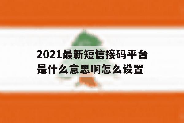 2021最新短信接码平台是什么意思啊怎么设置 2021最新短信接码平台是什么意思啊怎么设置